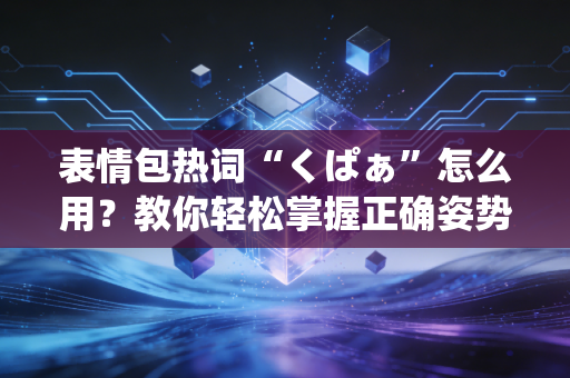 表情包热词“くぱぁ”怎么用？教你轻松掌握正确姿势！