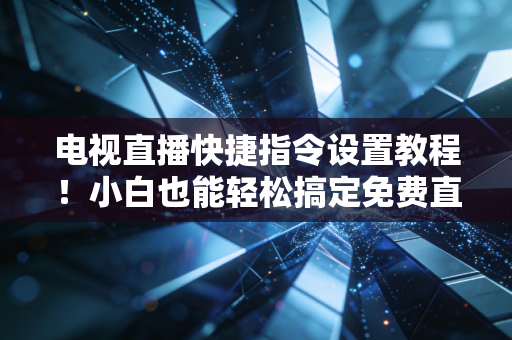 电视直播快捷指令设置教程！小白也能轻松搞定免费直播源！