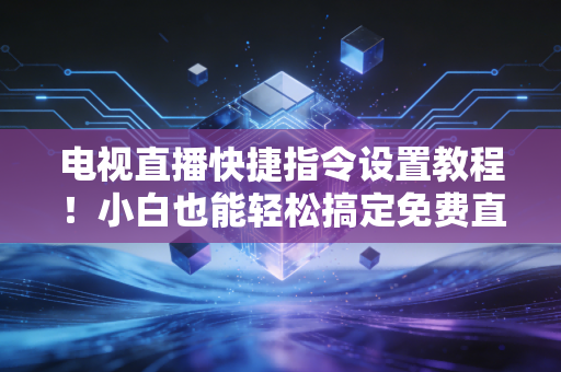 电视直播快捷指令设置教程！小白也能轻松搞定免费直播源！
