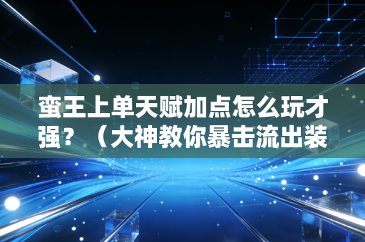 蛮王上单天赋加点怎么玩才强？（大神教你暴击流出装搭配）
