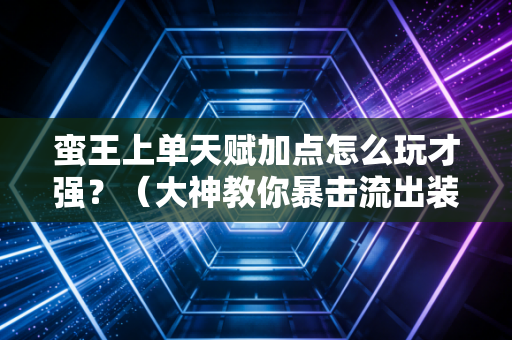 蛮王上单天赋加点怎么玩才强？（大神教你暴击流出装搭配）