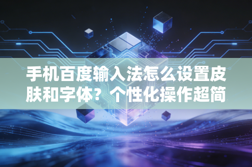 手机百度输入法怎么设置皮肤和字体？个性化操作超简单！