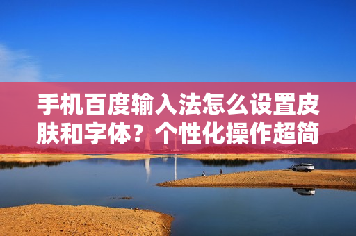 手机百度输入法怎么设置皮肤和字体？个性化操作超简单！