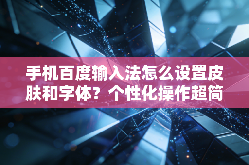 手机百度输入法怎么设置皮肤和字体？个性化操作超简单！