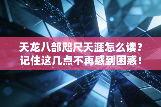 天龙八部咫尺天涯怎么读？记住这几点不再感到困惑！