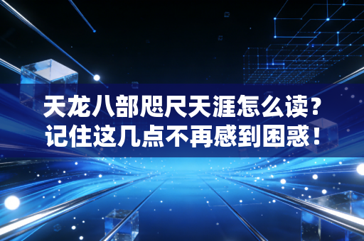 天龙八部咫尺天涯怎么读？记住这几点不再感到困惑！