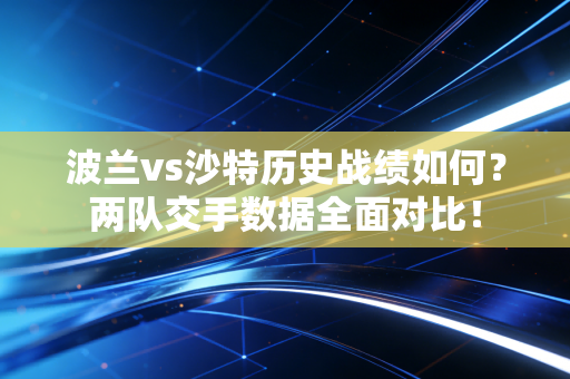 波兰vs沙特历史战绩如何？两队交手数据全面对比！