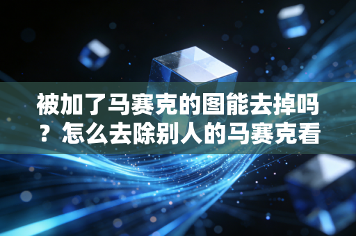 被加了马赛克的图能去掉吗？怎么去除别人的马赛克看这里！