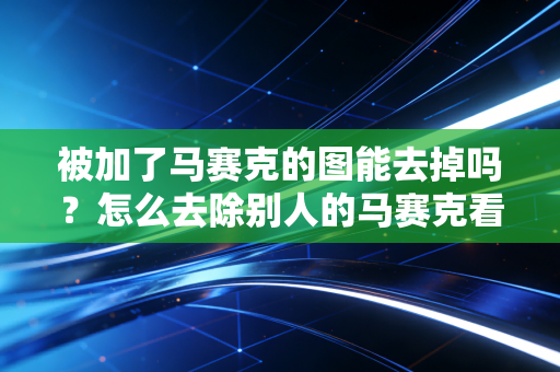 被加了马赛克的图能去掉吗？怎么去除别人的马赛克看这里！