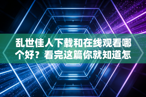乱世佳人下载和在线观看哪个好?看完这篇你就知道怎么选