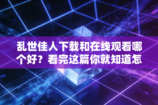乱世佳人下载和在线观看哪个好?看完这篇你就知道怎么选