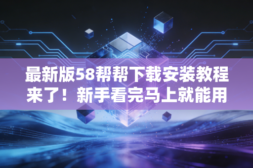 最新版58帮帮下载安装教程来了！新手看完马上就能用！