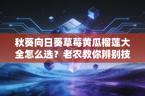 秋葵向日葵草莓黄瓜榴莲大全怎么选？老农教你辨别技巧！