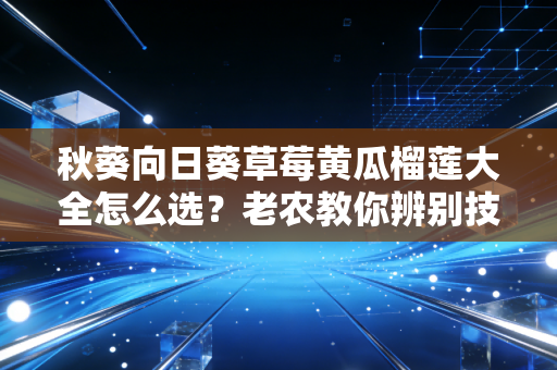 秋葵向日葵草莓黄瓜榴莲大全怎么选？老农教你辨别技巧！