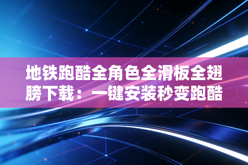 地铁跑酷全角色全滑板全翅膀下载：一键安装秒变跑酷大神！