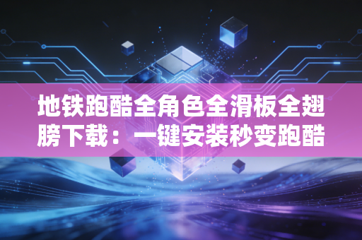 地铁跑酷全角色全滑板全翅膀下载：一键安装秒变跑酷大神！