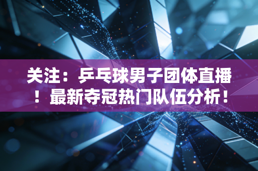关注：乒乓球男子团体直播！最新夺冠热门队伍分析！