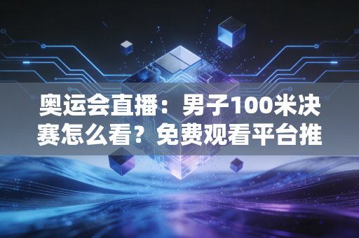 奥运会直播：男子100米决赛怎么看？免费观看平台推荐收藏。