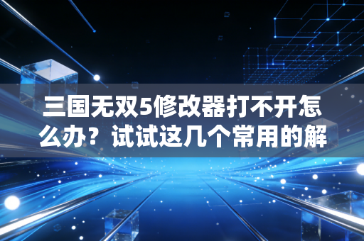 三国无双5修改器打不开怎么办？试试这几个常用的解决方案！