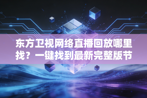 东方卫视网络直播回放哪里找？一键找到最新完整版节目