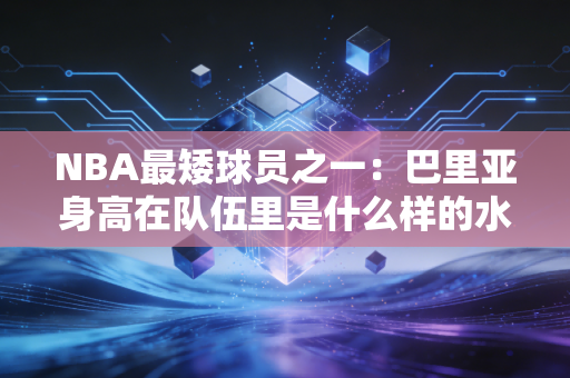 NBA最矮球员之一：巴里亚身高在队伍里是什么样的水平？
