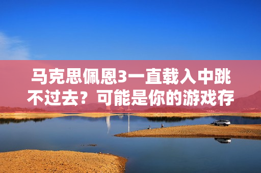 马克思佩恩3一直载入中跳不过去？可能是你的游戏存档有问题！