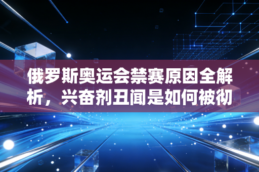 俄罗斯奥运会禁赛原因全解析，兴奋剂丑闻是如何被彻底曝光的？
