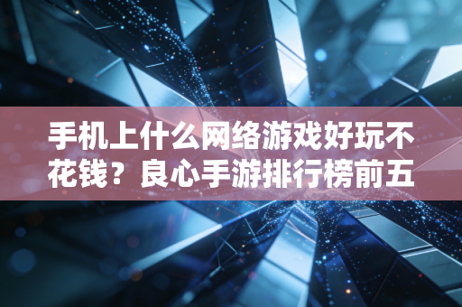 手机上什么网络游戏好玩不花钱？良心手游排行榜前五名直接推荐！