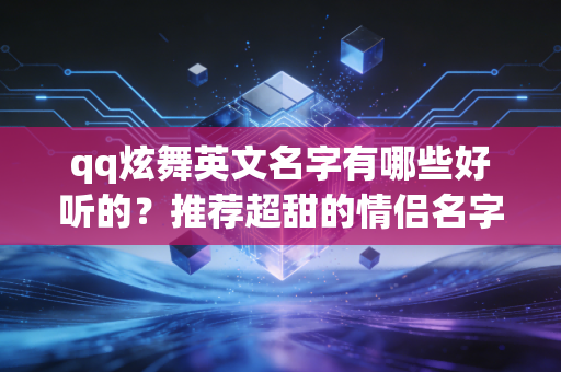 qq炫舞英文名字有哪些好听的？推荐超甜的情侣名字！