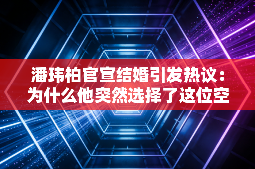 潘玮柏官宣结婚引发热议：为什么他突然选择了这位空姐？