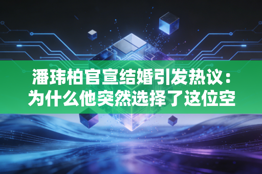 潘玮柏官宣结婚引发热议：为什么他突然选择了这位空姐？