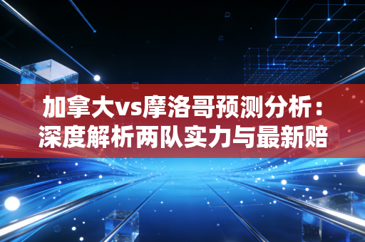 加拿大vs摩洛哥预测分析：深度解析两队实力与最新赔率！