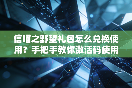 信喵之野望礼包怎么兑换使用？手把手教你激活码使用流程！