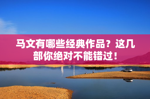 马文有哪些经典作品？这几部你绝对不能错过！