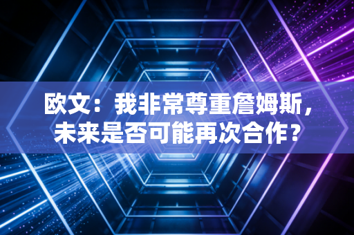 欧文：我非常尊重詹姆斯，未来是否可能再次合作？
