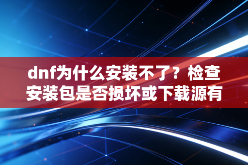 dnf为什么安装不了？检查安装包是否损坏或下载源有问题！