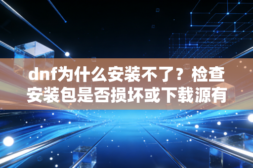 dnf为什么安装不了？检查安装包是否损坏或下载源有问题！