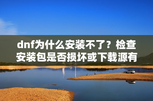 dnf为什么安装不了？检查安装包是否损坏或下载源有问题！