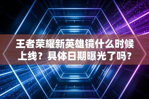 王者荣耀新英雄镜什么时候上线？具体日期曝光了吗？