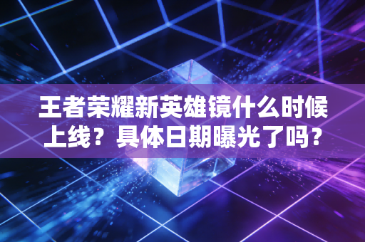 王者荣耀新英雄镜什么时候上线？具体日期曝光了吗？