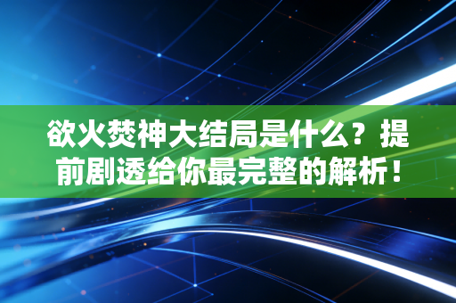 欲火焚神大结局是什么？提前剧透给你最完整的解析！
