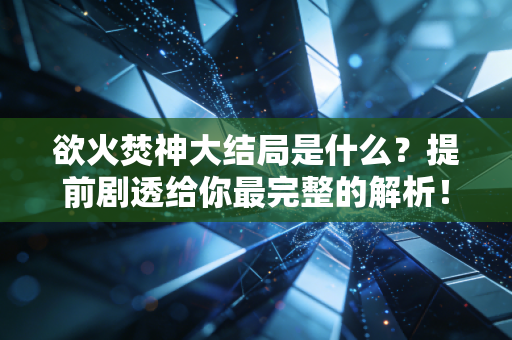 欲火焚神大结局是什么？提前剧透给你最完整的解析！