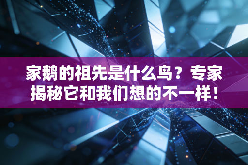 家鹅的祖先是什么鸟？专家揭秘它和我们想的不一样！
