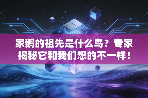 家鹅的祖先是什么鸟？专家揭秘它和我们想的不一样！