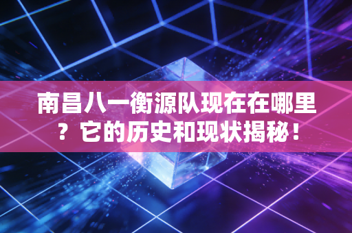 南昌八一衡源队现在在哪里？它的历史和现状揭秘！