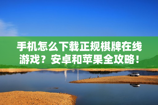 手机怎么下载正规棋牌在线游戏？安卓和苹果全攻略！