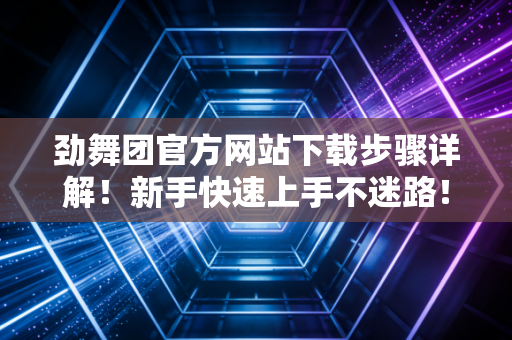 劲舞团官方网站下载步骤详解！新手快速上手不迷路！