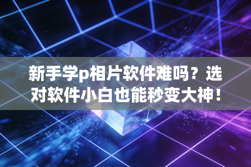 新手学p相片软件难吗？选对软件小白也能秒变大神！