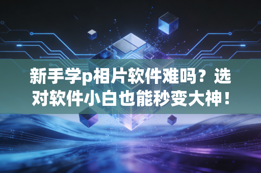 新手学p相片软件难吗？选对软件小白也能秒变大神！