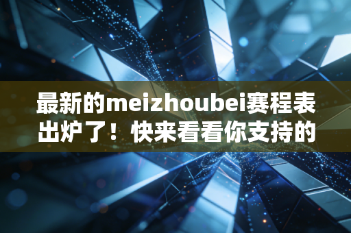 最新的meizhoubei赛程表出炉了！快来看看你支持的队伍！